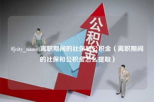 资兴离职期间的社保和公积金（离职期间的社保和公积金怎么提取）