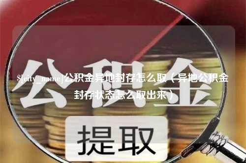 资兴公积金异地封存怎么取（异地公积金封存状态怎么取出来）