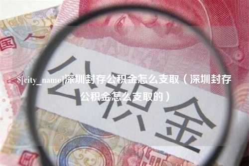 资兴深圳封存公积金怎么支取（深圳封存公积金怎么支取的）