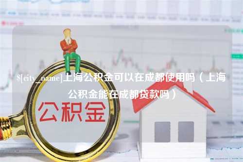 资兴上海公积金可以在成都使用吗（上海公积金能在成都贷款吗）