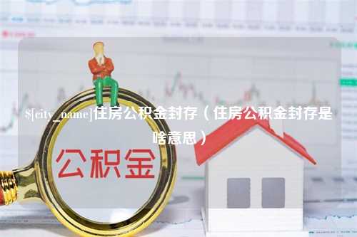 资兴住房公积金封存（住房公积金封存是啥意思）