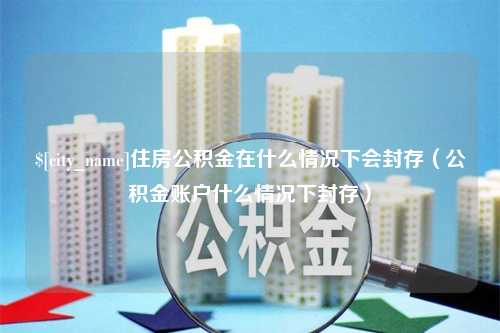 资兴住房公积金在什么情况下会封存（公积金账户什么情况下封存）