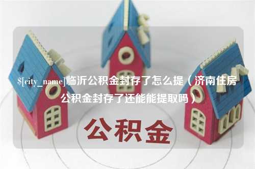 资兴临沂公积金封存了怎么提（济南住房公积金封存了还能能提取吗）