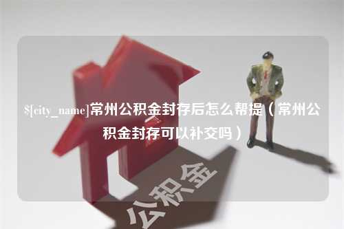 资兴常州公积金封存后怎么帮提（常州公积金封存可以补交吗）