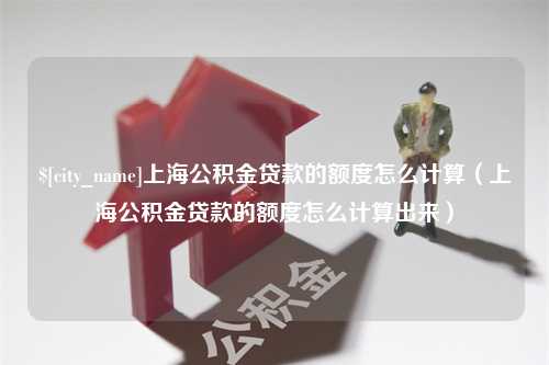 资兴上海公积金贷款的额度怎么计算（上海公积金贷款的额度怎么计算出来）